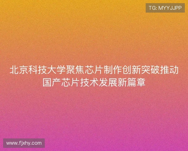北京科技大学聚焦芯片制作创新突破推动国产芯片技术发展新篇章 北京科技大学聚焦芯片制作创新突破推动国产芯片技术发展新篇章