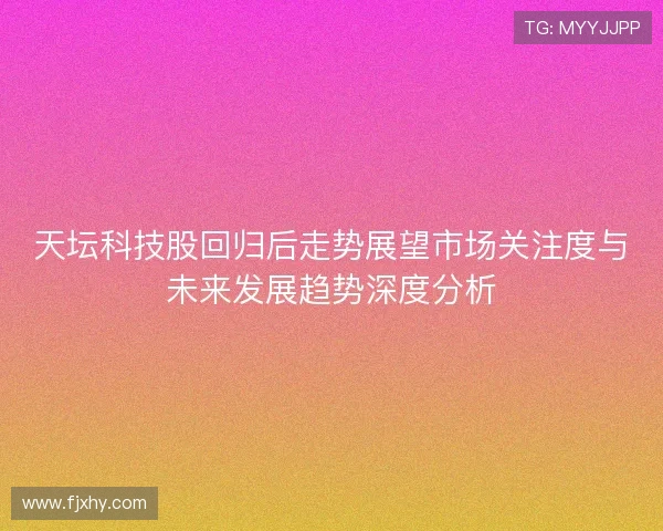 天坛科技股回归后走势展望市场关注度与未来发展趋势深度分析 天坛科技股回归后走势展望市场关注度与未来发展趋势深度分析